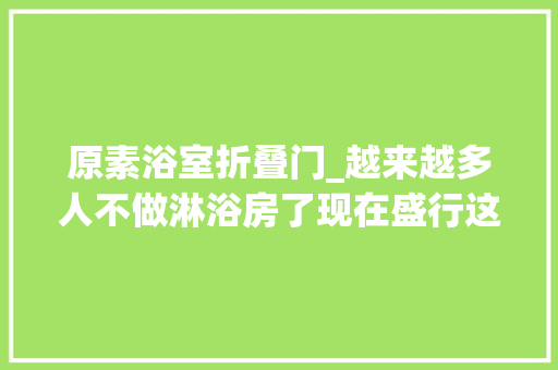 原素浴室折叠门_越来越多人不做淋浴房了现在盛行这样替代省钱还美观