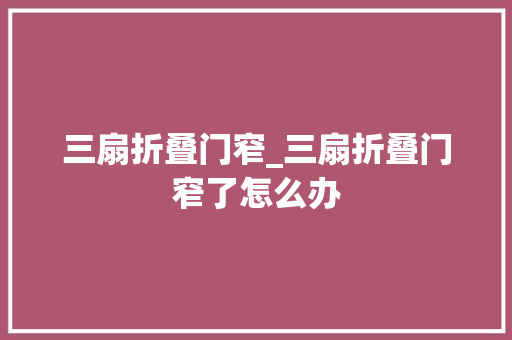 三扇折叠门窄_三扇折叠门窄了怎么办