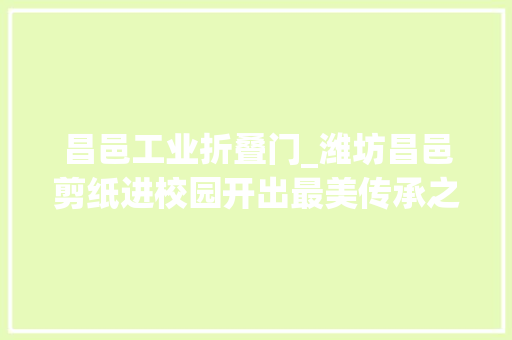 昌邑工业折叠门_潍坊昌邑剪纸进校园开出最美传承之花