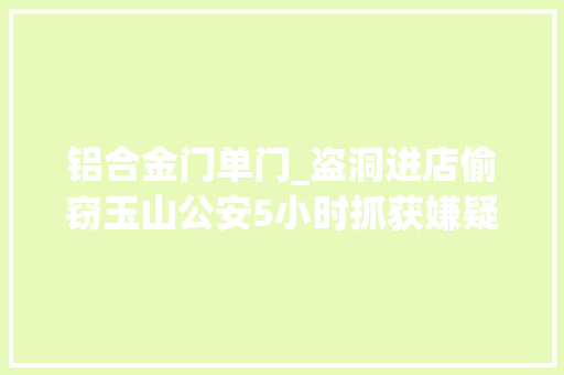 铝合金门单门_盗洞进店偷窃玉山公安5小时抓获嫌疑人
