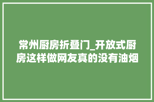常州厨房折叠门_开放式厨房这样做网友真的没有油烟气了