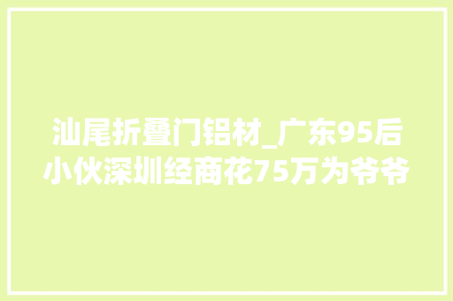 汕尾折叠门铝材_广东95后小伙深圳经商花75万为爷爷建房养老大年夜家以为值吗