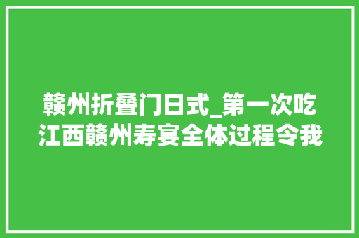 赣州折叠门日式_第一次吃江西赣州寿宴全体过程令我挺含糊没人敢说我来说