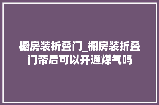 橱房装折叠门_橱房装折叠门帘后可以开通煤气吗
