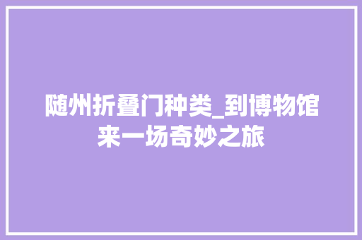 随州折叠门种类_到博物馆来一场奇妙之旅