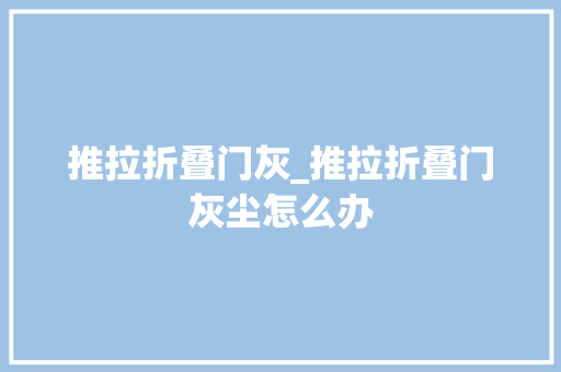 推拉折叠门灰_推拉折叠门灰尘怎么办