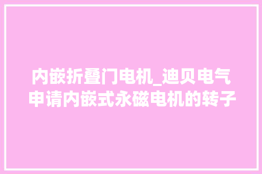 内嵌折叠门电机_迪贝电气申请内嵌式永磁电机的转子铁芯专利电机迁徙改变过程的风阻产生的损耗小高速扭转产生的噪声获得有效抑制