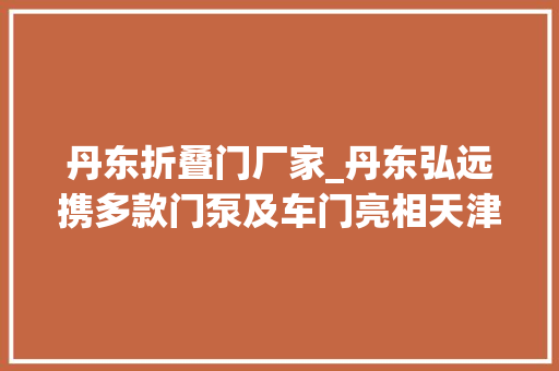 丹东折叠门厂家_丹东弘远携多款门泵及车门亮相天津车展