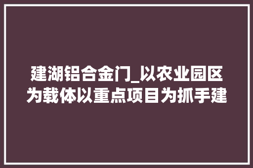 建湖铝合金门_以农业园区为载体以重点项目为抓手建湖县恒济镇加快推进现代农业成长