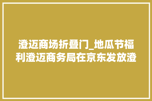 澄迈商场折叠门_地瓜节福利澄迈商务局在京东发放澄迈农优特产品消费券