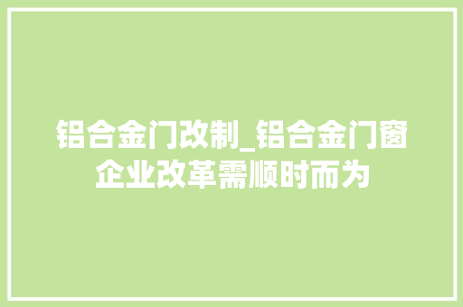 铝合金门改制_铝合金门窗企业改革需顺时而为