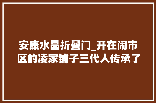 安康水晶折叠门_开在闹市区的凌家铺子三代人传承了一份安康味道