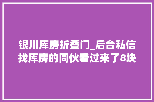 银川库房折叠门_后台私信找库房的同伙看过来了8块钱就能租的位于市中央
