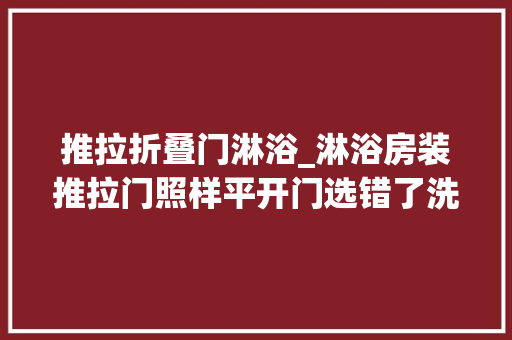 推拉折叠门淋浴_淋浴房装推拉门照样平开门选错了洗澡都摔个狗吃屎难堪到爆