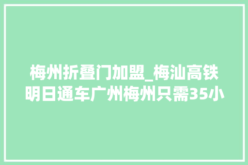 梅州折叠门加盟_梅汕高铁明日通车广州梅州只需35小时票价曝光
