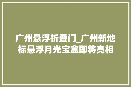 广州悬浮折叠门_广州新地标悬浮月光宝盒即将亮相