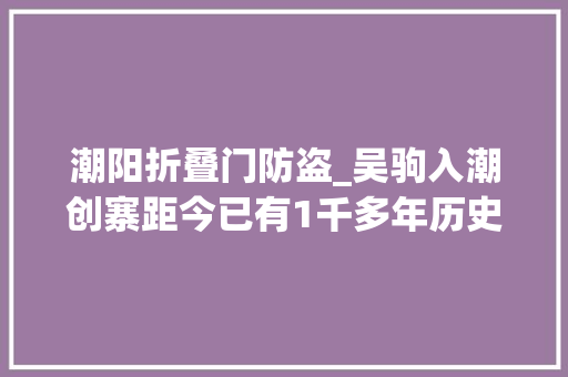 潮阳折叠门防盗_吴驹入潮创寨距今已有1千多年历史后裔人才辈出