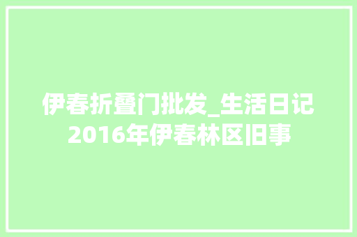 伊春折叠门批发_生活日记2016年伊春林区旧事