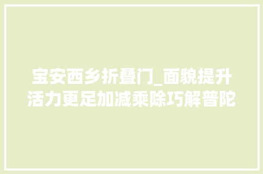 宝安西乡折叠门_面貌提升活力更足加减乘除巧解普陀街区治理方程式