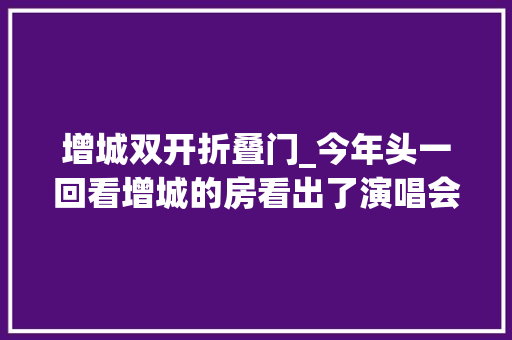 增城双开折叠门_今年头一回看增城的房看出了演唱会的觉得