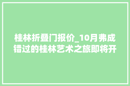桂林折叠门报价_10月弗成错过的桂林艺术之旅即将开始附薅羊毛优惠全攻略～
