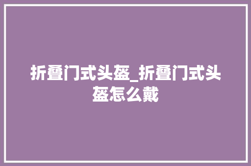 折叠门式头盔_折叠门式头盔怎么戴