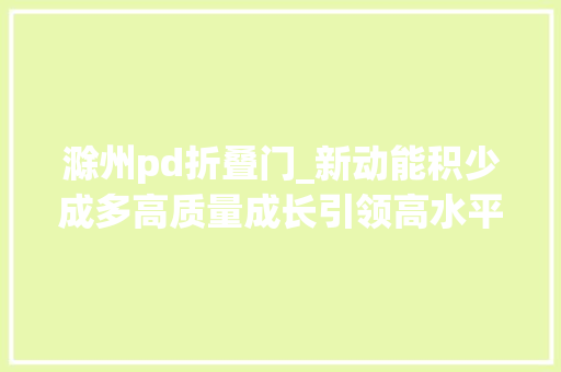 滁州pd折叠门_新动能积少成多高质量成长引领高水平合作