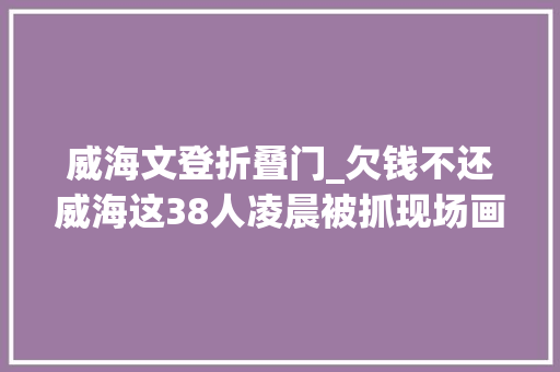 威海文登折叠门_欠钱不还威海这38人凌晨被抓现场画面曝光 推拉门
