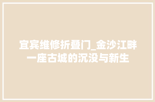宜宾维修折叠门_金沙江畔一座古城的沉没与新生