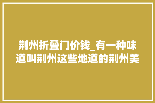 荆州折叠门价钱_有一种味道叫荆州这些地道的荆州美食你吃过吗