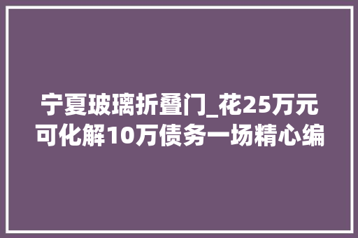 宁夏玻璃折叠门_花25万元可化解10万债务一场精心编织的金融骗局