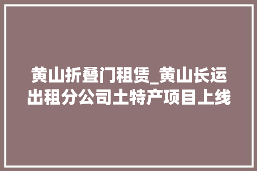 黄山折叠门租赁_黄山长运出租分公司土特产项目上线一条刷爆同伙圈的鱼