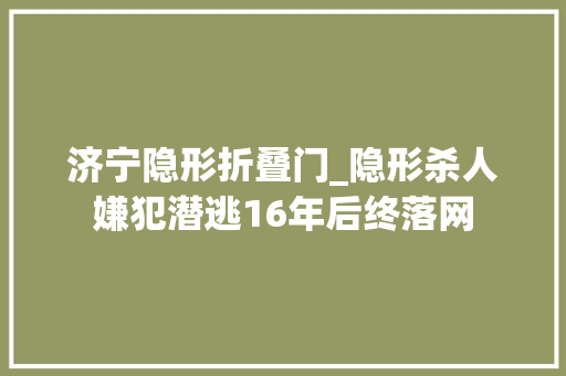 济宁隐形折叠门_隐形杀人嫌犯潜逃16年后终落网