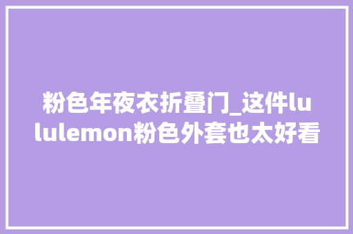 粉色年夜衣折叠门_这件lululemon粉色外套也太好看了吧