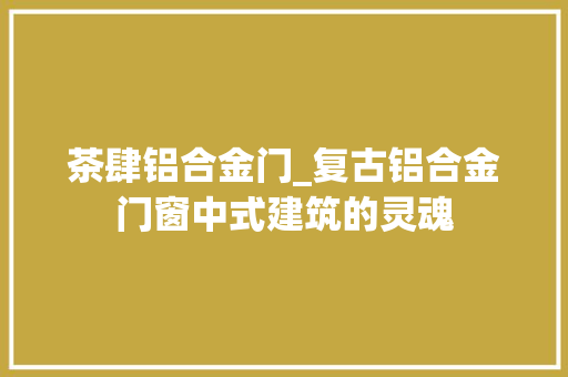 茶肆铝合金门_复古铝合金门窗中式建筑的灵魂