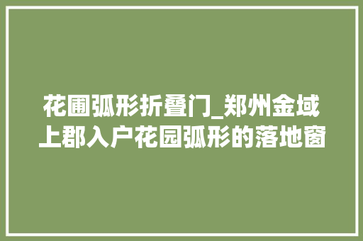 花圃弧形折叠门_郑州金域上郡入户花园弧形的落地窗户做个弧形的短柜实用大年夜方