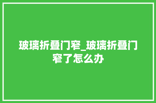 玻璃折叠门窄_玻璃折叠门窄了怎么办