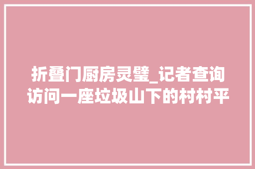 折叠门厨房灵璧_记者查询访问一座垃圾山下的村村平易近生活堪忧