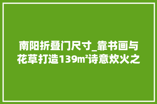 南阳折叠门尺寸_靠书画与花草打造139㎡诗意炊火之宅