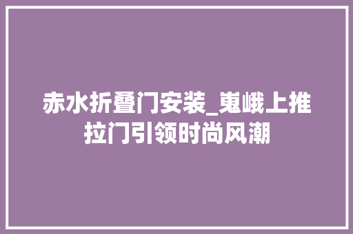 赤水折叠门安装_嵬峨上推拉门引领时尚风潮