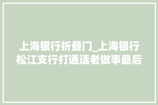 上海银行折叠门_上海银行松江支行打通适老做事最后一公里