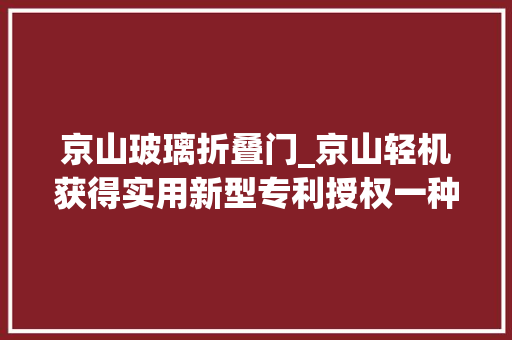 京山玻璃折叠门_京山轻机获得实用新型专利授权一种模块式粘箱机折叠梁