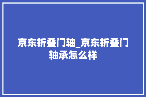 京东折叠门轴_京东折叠门轴承怎么样