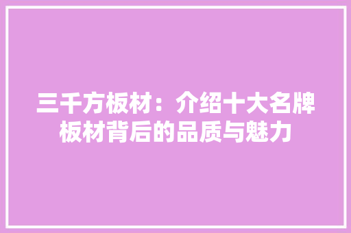 三千方板材：介绍十大名牌板材背后的品质与魅力