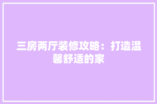 三房两厅装修攻略：打造温馨舒适的家