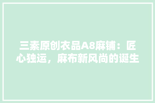 三素原创衣品A8麻铺：匠心独运，麻布新风尚的诞生地