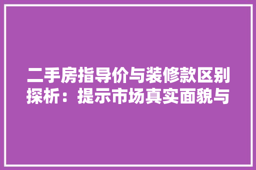 二手房指导价与装修款区别探析：提示市场真实面貌与消费者权益保护