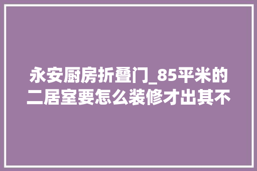 永安厨房折叠门_85平米的二居室要怎么装修才出其不虞选择现代风格准没错永安花苑装修