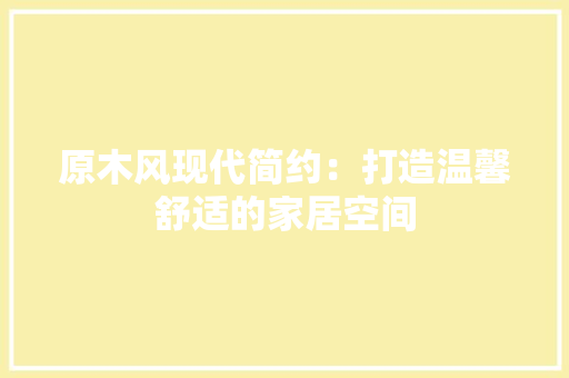原木风现代简约：打造温馨舒适的家居空间