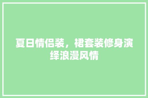 夏日情侣装，裙套装修身演绎浪漫风情